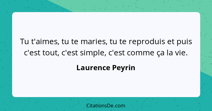 Tu t'aimes, tu te maries, tu te reproduis et puis c'est tout, c'est simple, c'est comme ça la vie.... - Laurence Peyrin