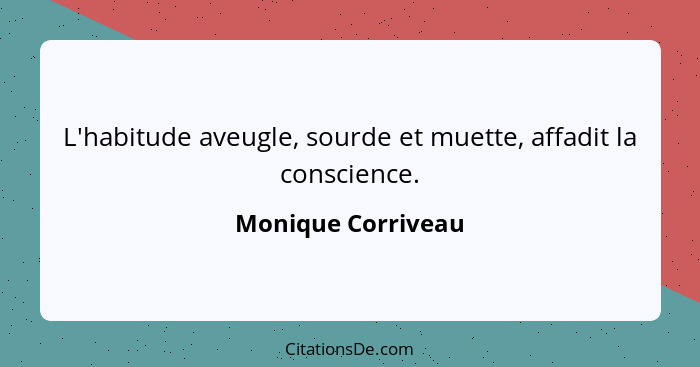 L'habitude aveugle, sourde et muette, affadit la conscience.... - Monique Corriveau