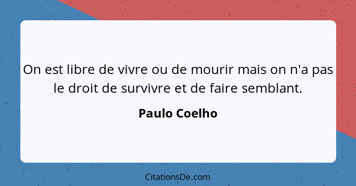On est libre de vivre ou de mourir mais on n'a pas le droit de survivre et de faire semblant.... - Paulo Coelho