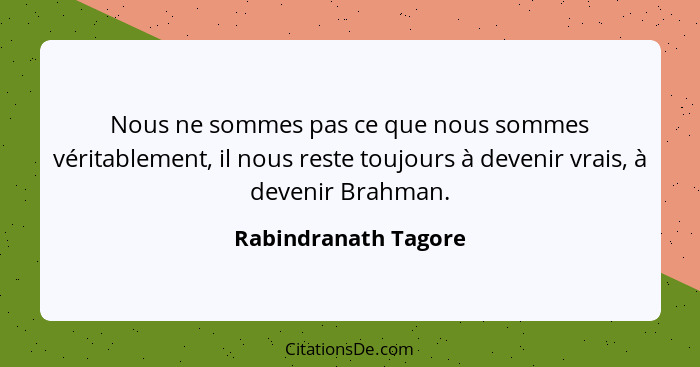 Nous ne sommes pas ce que nous sommes véritablement, il nous reste toujours à devenir vrais, à devenir Brahman.... - Rabindranath Tagore