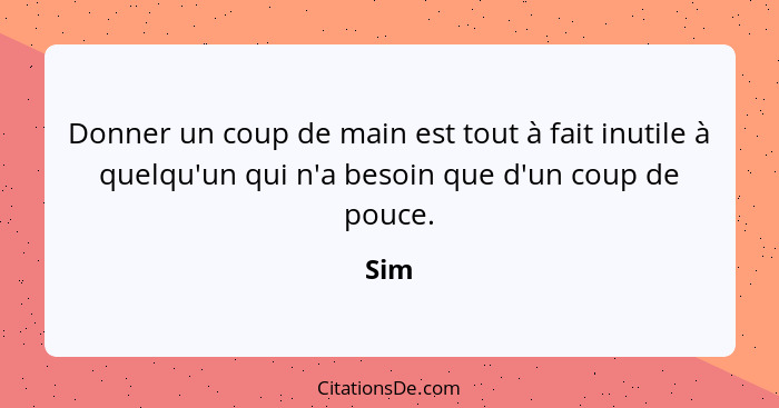 Donner un coup de main est tout à fait inutile à quelqu'un qui n'a besoin que d'un coup de pouce.... - Sim