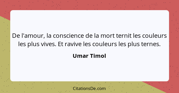 De l'amour, la conscience de la mort ternit les couleurs les plus vives. Et ravive les couleurs les plus ternes.... - Umar Timol