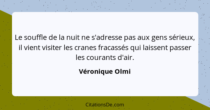 Le souffle de la nuit ne s'adresse pas aux gens sérieux, il vient visiter les cranes fracassés qui laissent passer les courants d'air... - Véronique Olmi