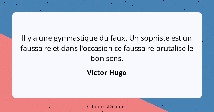 Il y a une gymnastique du faux. Un sophiste est un faussaire et dans l'occasion ce faussaire brutalise le bon sens.... - Victor Hugo