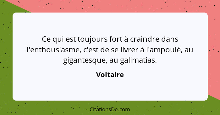 Ce qui est toujours fort à craindre dans l'enthousiasme, c'est de se livrer à l'ampoulé, au gigantesque, au galimatias.... - Voltaire