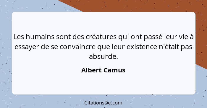 Les humains sont des créatures qui ont passé leur vie à essayer de se convaincre que leur existence n'était pas absurde.... - Albert Camus