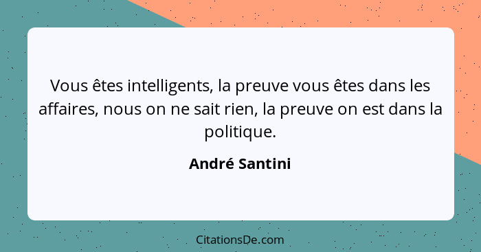 Vous êtes intelligents, la preuve vous êtes dans les affaires, nous on ne sait rien, la preuve on est dans la politique.... - André Santini
