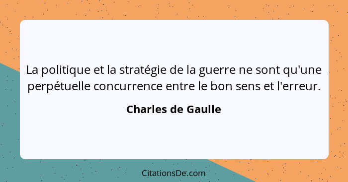 La politique et la stratégie de la guerre ne sont qu'une perpétuelle concurrence entre le bon sens et l'erreur.... - Charles de Gaulle