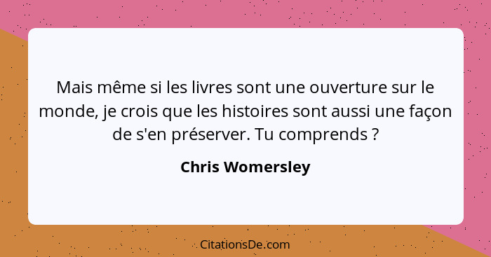 Mais même si les livres sont une ouverture sur le monde, je crois que les histoires sont aussi une façon de s'en préserver. Tu compr... - Chris Womersley