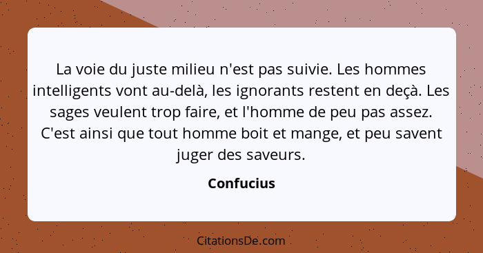 La voie du juste milieu n'est pas suivie. Les hommes intelligents vont au-delà, les ignorants restent en deçà. Les sages veulent trop fair... - Confucius