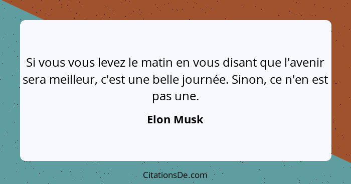 Si vous vous levez le matin en vous disant que l'avenir sera meilleur, c'est une belle journée. Sinon, ce n'en est pas une.... - Elon Musk