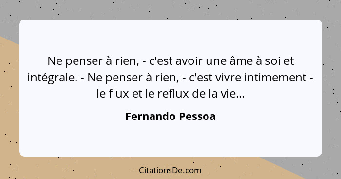 Ne penser à rien, - c'est avoir une âme à soi et intégrale. - Ne penser à rien, - c'est vivre intimement - le flux et le reflux de l... - Fernando Pessoa