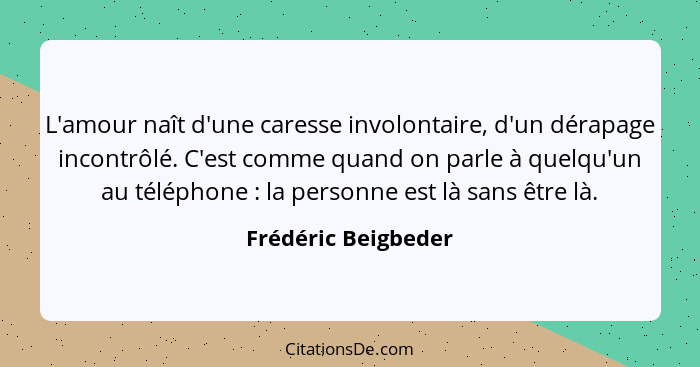 L'amour naît d'une caresse involontaire, d'un dérapage incontrôlé. C'est comme quand on parle à quelqu'un au téléphone : la... - Frédéric Beigbeder