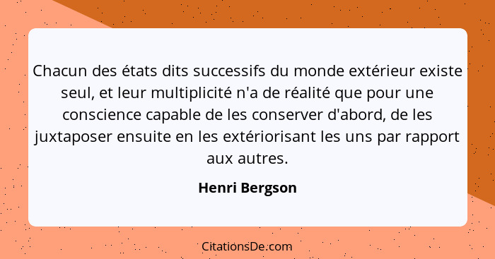 Chacun des états dits successifs du monde extérieur existe seul, et leur multiplicité n'a de réalité que pour une conscience capable d... - Henri Bergson