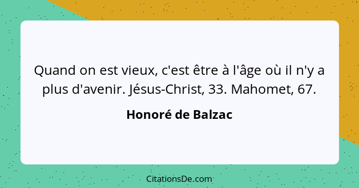 Quand on est vieux, c'est être à l'âge où il n'y a plus d'avenir. Jésus-Christ, 33. Mahomet, 67.... - Honoré de Balzac