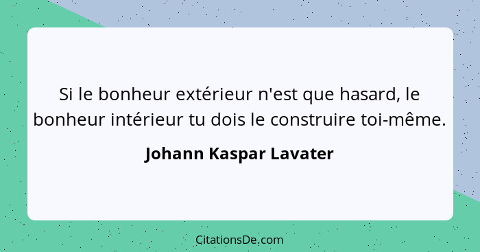 Si le bonheur extérieur n'est que hasard, le bonheur intérieur tu dois le construire toi-même.... - Johann Kaspar Lavater
