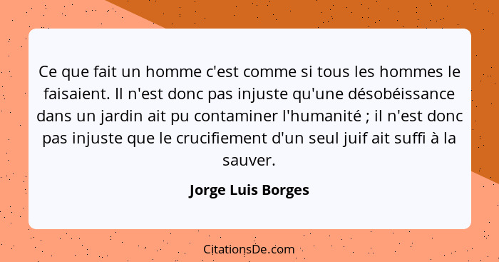 Ce que fait un homme c'est comme si tous les hommes le faisaient. Il n'est donc pas injuste qu'une désobéissance dans un jardin ai... - Jorge Luis Borges