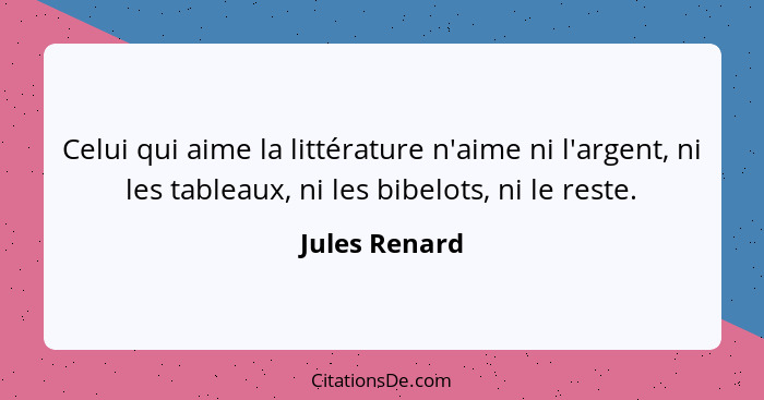 Celui qui aime la littérature n'aime ni l'argent, ni les tableaux, ni les bibelots, ni le reste.... - Jules Renard