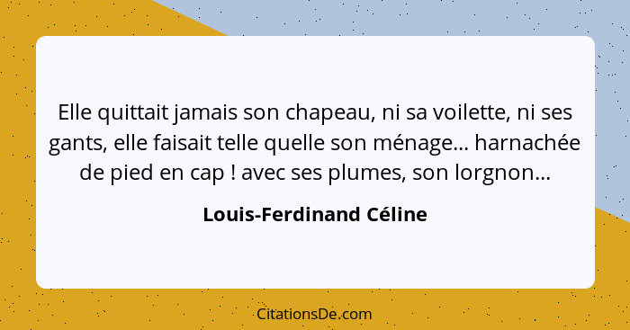 Elle quittait jamais son chapeau, ni sa voilette, ni ses gants, elle faisait telle quelle son ménage... harnachée de pied en... - Louis-Ferdinand Céline