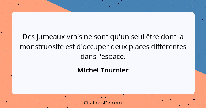 Des jumeaux vrais ne sont qu'un seul être dont la monstruosité est d'occuper deux places différentes dans l'espace.... - Michel Tournier