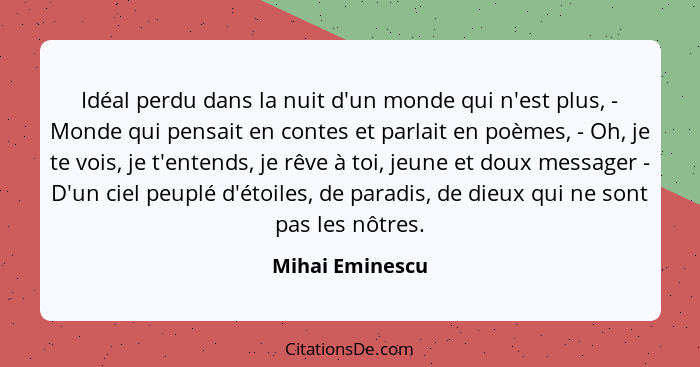 Idéal perdu dans la nuit d'un monde qui n'est plus, - Monde qui pensait en contes et parlait en poèmes, - Oh, je te vois, je t'entend... - Mihai Eminescu