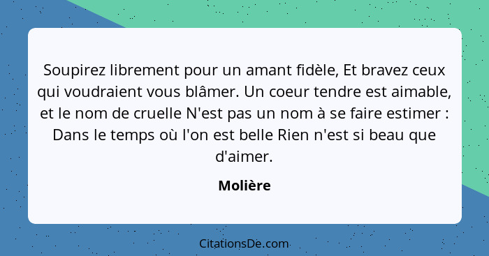 Soupirez librement pour un amant fidèle, Et bravez ceux qui voudraient vous blâmer. Un coeur tendre est aimable, et le nom de cruelle N'est... - Molière