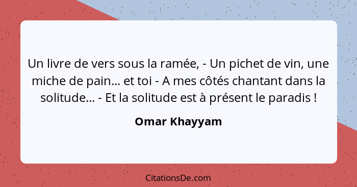 Un livre de vers sous la ramée, - Un pichet de vin, une miche de pain... et toi - A mes côtés chantant dans la solitude... - Et la soli... - Omar Khayyam