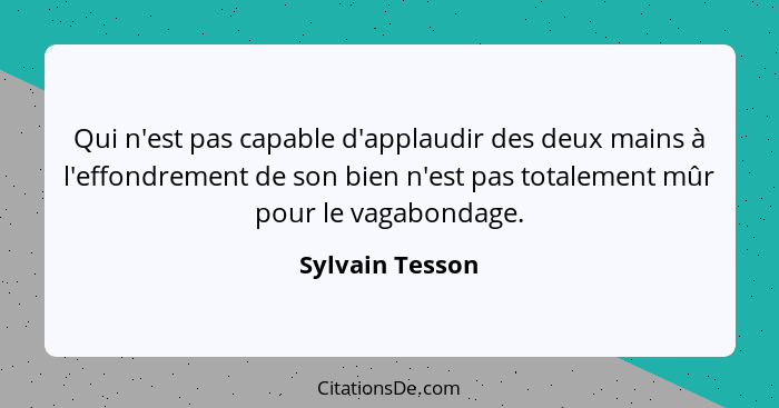 Qui n'est pas capable d'applaudir des deux mains à l'effondrement de son bien n'est pas totalement mûr pour le vagabondage.... - Sylvain Tesson