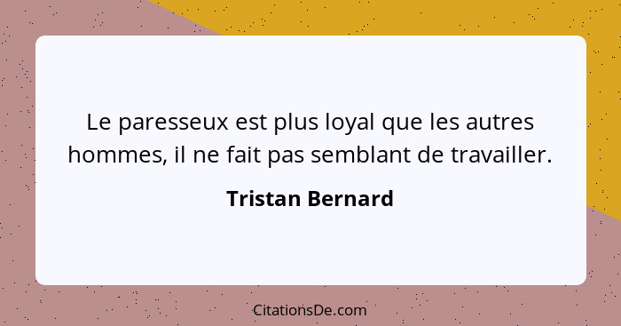 Le paresseux est plus loyal que les autres hommes, il ne fait pas semblant de travailler.... - Tristan Bernard