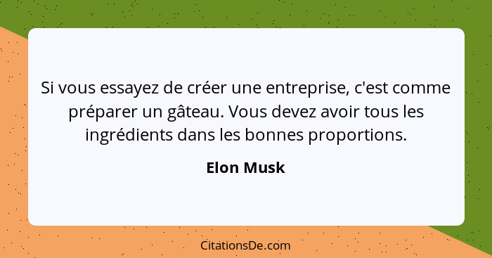 Si vous essayez de créer une entreprise, c'est comme préparer un gâteau. Vous devez avoir tous les ingrédients dans les bonnes proportions... - Elon Musk