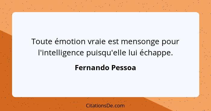 Toute émotion vraie est mensonge pour l'intelligence puisqu'elle lui échappe.... - Fernando Pessoa