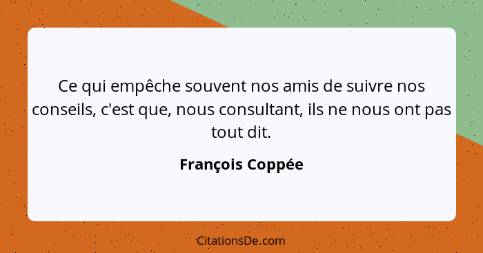 Ce qui empêche souvent nos amis de suivre nos conseils, c'est que, nous consultant, ils ne nous ont pas tout dit.... - François Coppée