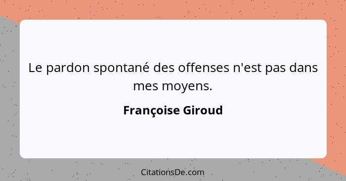 Le pardon spontané des offenses n'est pas dans mes moyens.... - Françoise Giroud