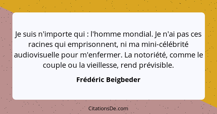 Je suis n'importe qui : l'homme mondial. Je n'ai pas ces racines qui emprisonnent, ni ma mini-célébrité audiovisuelle pour m... - Frédéric Beigbeder