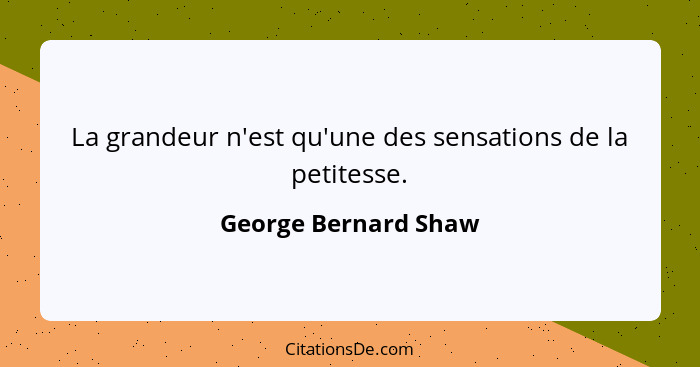La grandeur n'est qu'une des sensations de la petitesse.... - George Bernard Shaw