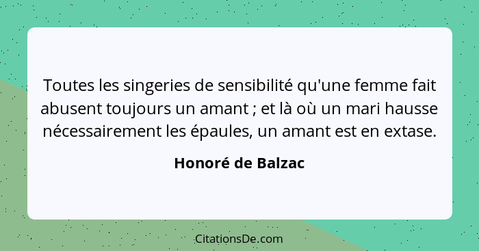 Toutes les singeries de sensibilité qu'une femme fait abusent toujours un amant ; et là où un mari hausse nécessairement les é... - Honoré de Balzac