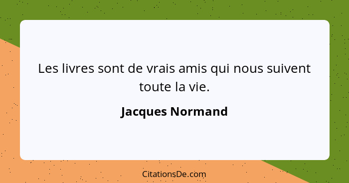 Les livres sont de vrais amis qui nous suivent toute la vie.... - Jacques Normand