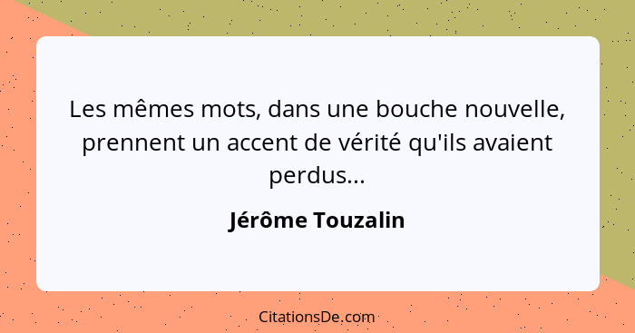 Les mêmes mots, dans une bouche nouvelle, prennent un accent de vérité qu'ils avaient perdus...... - Jérôme Touzalin