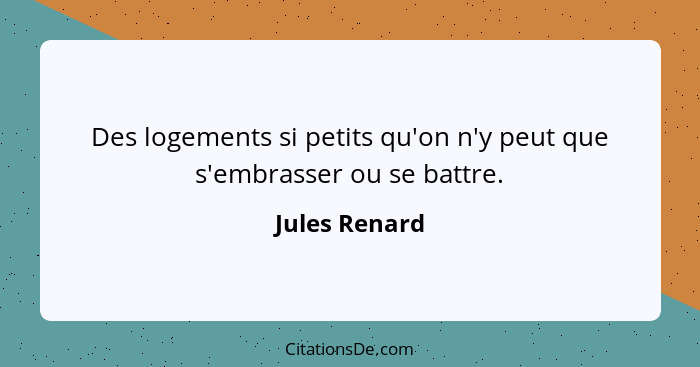 Des logements si petits qu'on n'y peut que s'embrasser ou se battre.... - Jules Renard