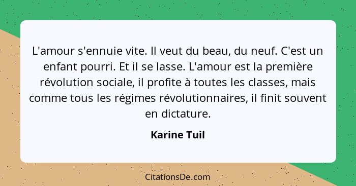 L'amour s'ennuie vite. Il veut du beau, du neuf. C'est un enfant pourri. Et il se lasse. L'amour est la première révolution sociale, il... - Karine Tuil