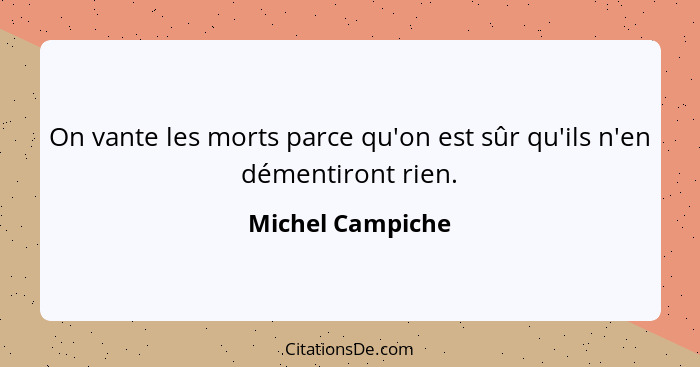 On vante les morts parce qu'on est sûr qu'ils n'en démentiront rien.... - Michel Campiche