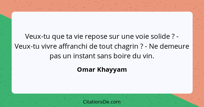 Veux-tu que ta vie repose sur une voie solide ? - Veux-tu vivre affranchi de tout chagrin ? - Ne demeure pas un instant sans... - Omar Khayyam