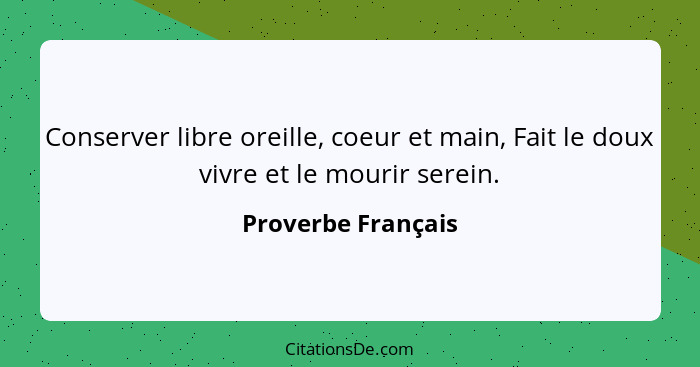 Conserver libre oreille, coeur et main, Fait le doux vivre et le mourir serein.... - Proverbe Français