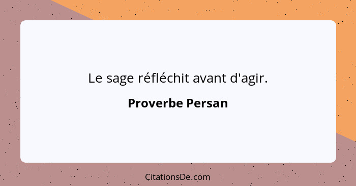 Le sage réfléchit avant d'agir.... - Proverbe Persan