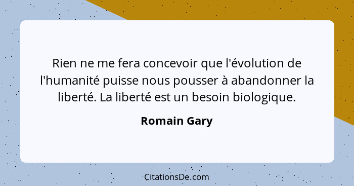 Rien ne me fera concevoir que l'évolution de l'humanité puisse nous pousser à abandonner la liberté. La liberté est un besoin biologique... - Romain Gary