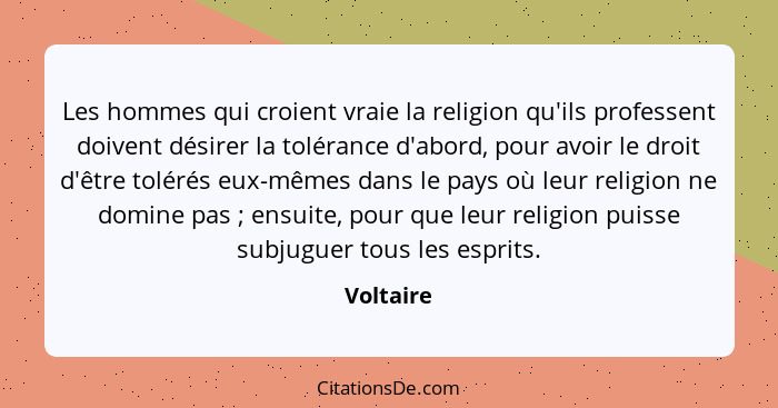 Les hommes qui croient vraie la religion qu'ils professent doivent désirer la tolérance d'abord, pour avoir le droit d'être tolérés eux-mêm... - Voltaire