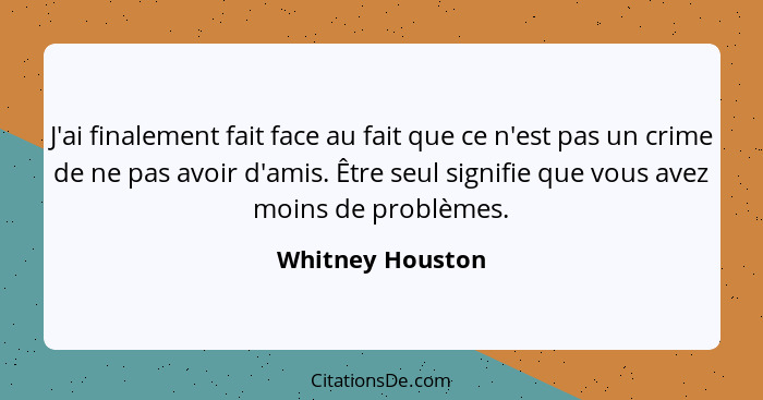 J'ai finalement fait face au fait que ce n'est pas un crime de ne pas avoir d'amis. Être seul signifie que vous avez moins de problè... - Whitney Houston