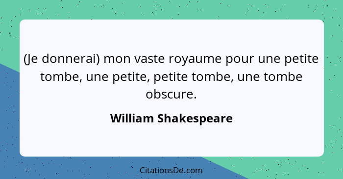 (Je donnerai) mon vaste royaume pour une petite tombe, une petite, petite tombe, une tombe obscure.... - William Shakespeare
