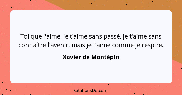 Toi que j'aime, je t'aime sans passé, je t'aime sans connaître l'avenir, mais je t'aime comme je respire.... - Xavier de Montépin