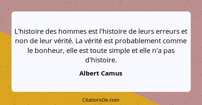 L'histoire des hommes est l'histoire de leurs erreurs et non de leur vérité. La vérité est probablement comme le bonheur, elle est tout... - Albert Camus